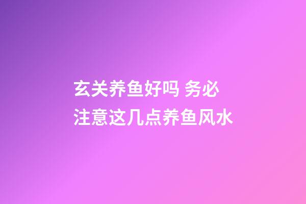 玄关养鱼好吗 务必注意这几点养鱼风水